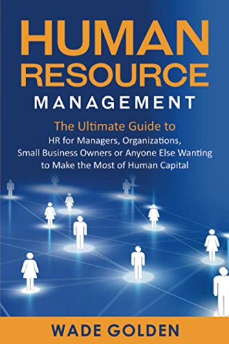 Human Resource Management: The Ultimate Guide to HR for Managers, Organizations, Small Business Owners, or Anyone Else Wanting to Make the Most of Human Capital