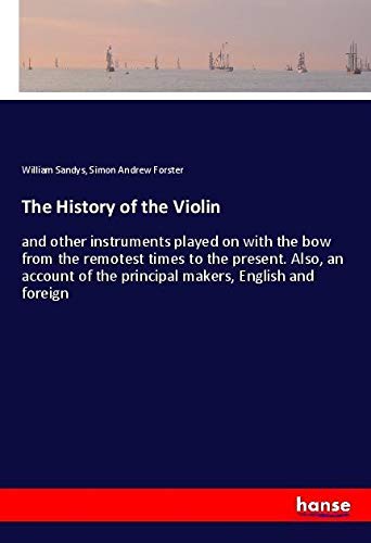 The History of the Violin: and other instruments played on with the bow from the remotest times to the present. Also, an account of the principal makers, English and foreign