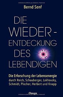 Die Wiederentdeckung des Lebendigen: Die Erforschung der Lebensenergie durch Reich, Schauberger, Lakhovsky, Schmidt, Plocher, Herbert und Knapp