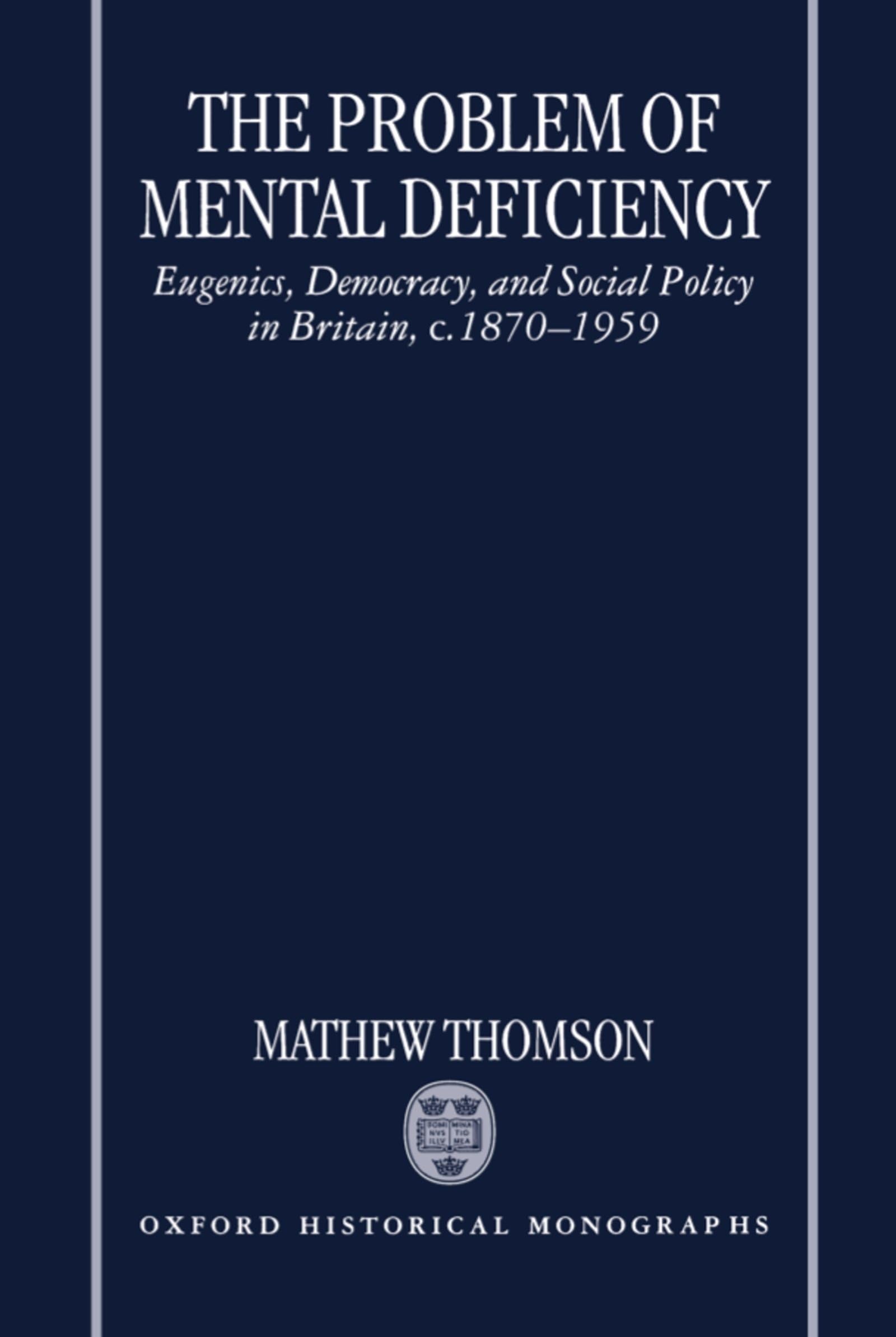 The Problem of Mental Deficiency: Eugenics, Democracy, and Social Policy in Britain C. 1870-1959 (Oxford Historical Monographs)