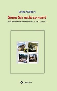 Seien Sie  nicht so naiv!: Meine Erlebnisse während meines Wehrdienstes bei der Bundeswehr 01.07.1981 - 30.09.1982