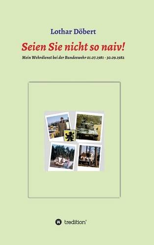 Seien Sie nicht so naiv!: Meine Erlebnisse während meines Wehrdienstes bei der Bundeswehr 01.07.1981 - 30.09.1982