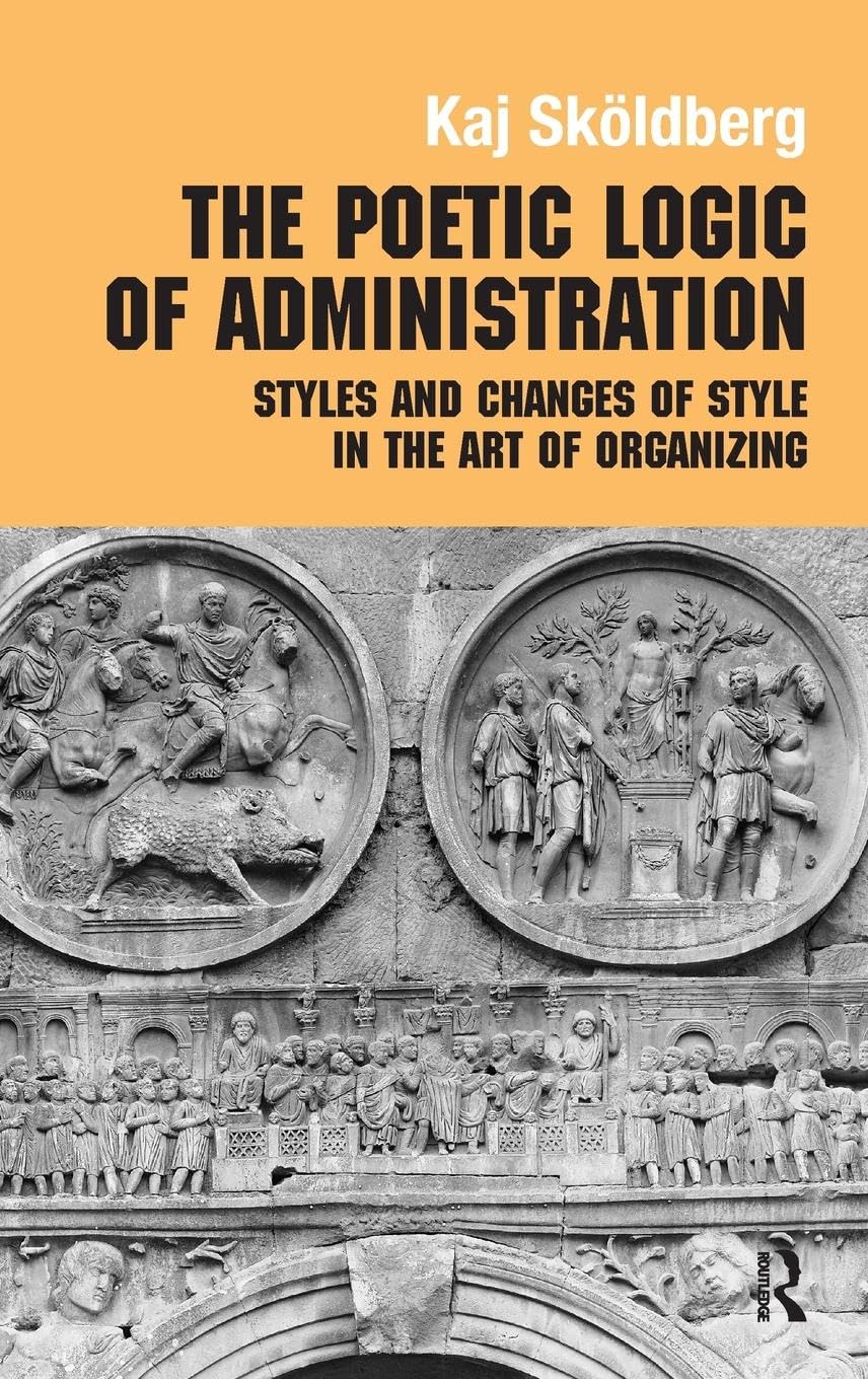 The Poetic Logic of Administration: Styles and Changes of Style in the Art of Organizing (Management, Organizations and Society)