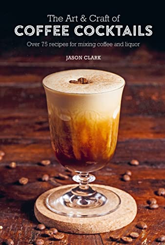 Jason Clark The Art & Craft Of Coffee Cocktails, Over 75 Recipes For Mixing Coffee And Liquor