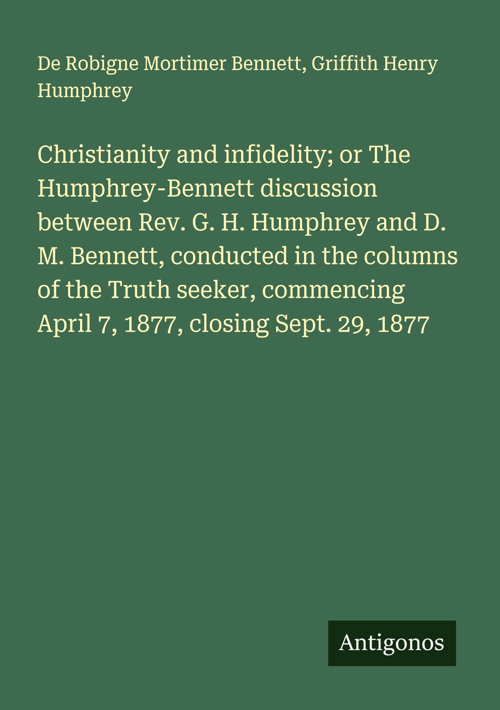Christianity and infidelity; or The Humphrey-Bennett discussion between Rev. G. H. Humphrey and D. M. Bennett, conducted in the columns of the Truth ... April 7, 1877, closing Sept. 29, 1877
