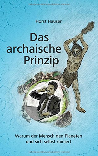 Das archaische Prinzip: Warum der Mensch den Planeten und sich selbst ruiniert