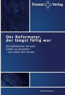 Der Reformator, der längst fällig war: Ein katholischer Versuch, Luther zu verstehen - - aus seiner Zeit heraus