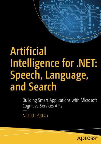 Artificial Intelligence for .NET: Speech, Language, and Search: Building Smart Applications with Microsoft Cognitive Services APIs