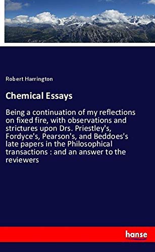 Chemical Essays: Being a continuation of my reflections on fixed fire, with observations and strictures upon Drs. Priestley's, Fordyce's, Pearson's, ... transactions : and an answer to the reviewers