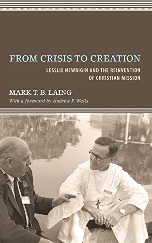 From Crisis to Creation: Lesslie Newbigin and the Reinvention of Christian Mission