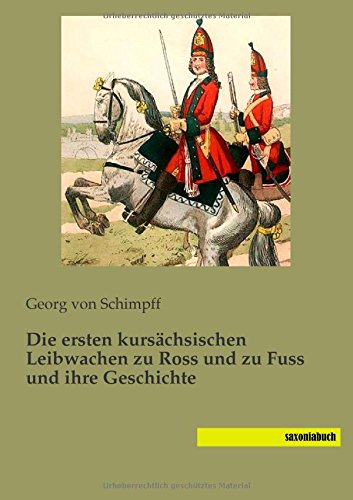Die ersten kursaechsischen Leibwachen zu Ross und zu Fuss und ihre Geschichte