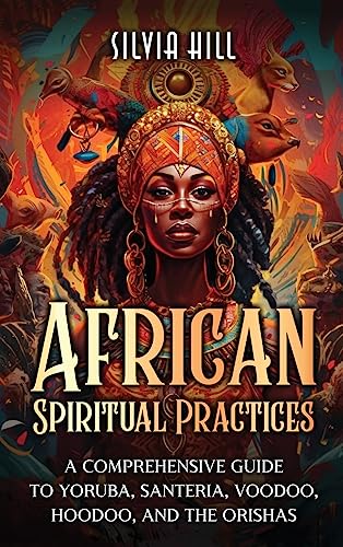 Silvia Hill African Spiritual Practices, A Comprehensive Guide To Yoruba, Santeria, Voodoo, Hoodoo, And The Orishas