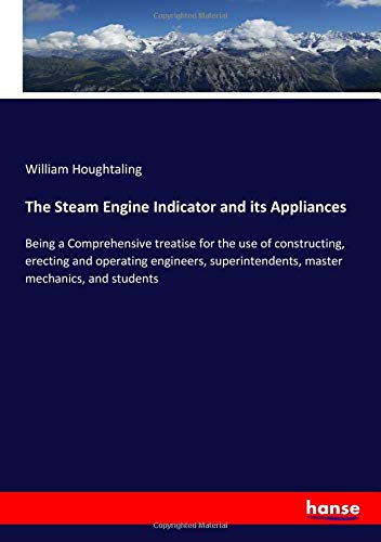 The Steam Engine Indicator and its Appliances: Being a Comprehensive treatise for the use of constructing, erecting and operating engineers, superintendents, master mechanics, and students
