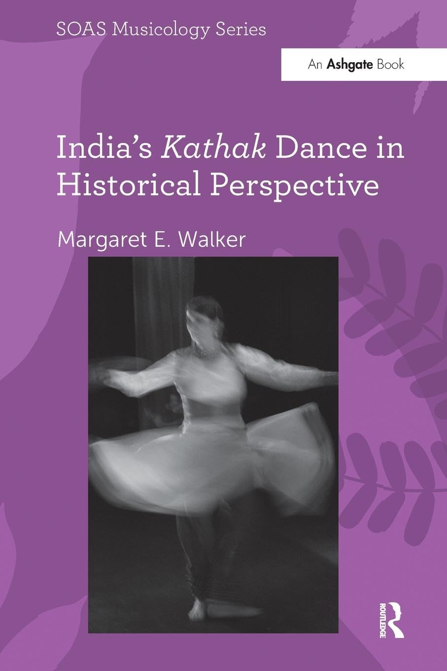 Walker, Margaret E. India's Kathak Dance In Historical Perspective (Soas Musicology)