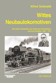 Wittes Neubaulokomotiven: Die letzten Dampfloks der Deutschen Bundesbahn und ihre Schöpfer 1949 bis 1977