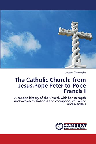 The Catholic Church: from Jesus,Pope Peter to Pope Francis I: A concise history of the Church with her strength and weakness, holiness and corruption, resilience and scandals