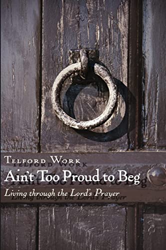 Ain't Too Proud to Beg: Living through the Lord's Prayer: Exercises in Prayerful Theology