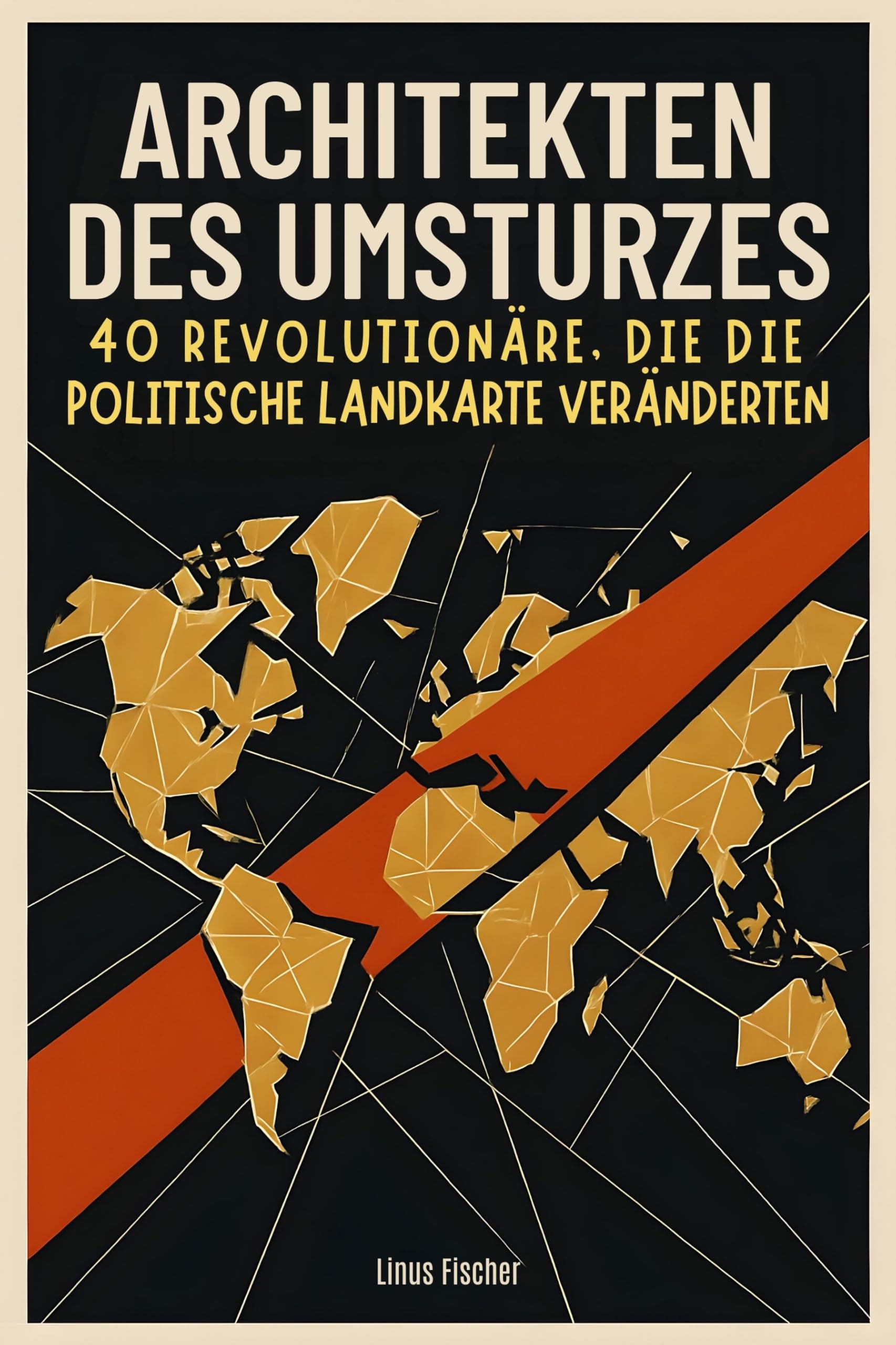 Architekten des Umsturzes: 40 Revolutionäre, die die politische Landkarte veränderten