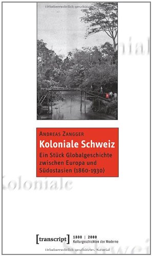 Koloniale Schweiz: Ein Stück Globalgeschichte zwischen Europa und Südostasien (1860-1930)