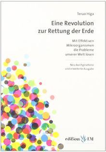 Eine Revolution zur Rettung der Erde: Mit Effektiven Mikroorganismen die Probleme unserer Welt lösen