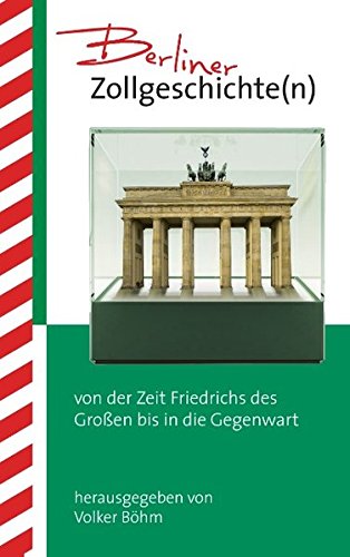 Berliner Zollgeschichte(n): von der Zeit Friedrichs des Großen bis in die Gegenwart