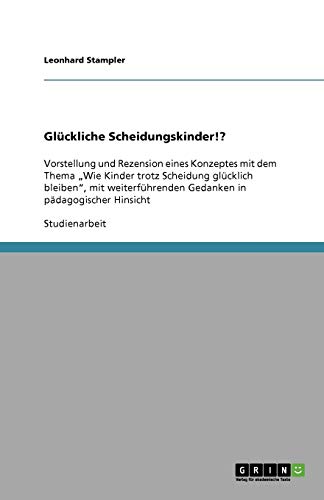 Glückliche Scheidungskinder!?: Vorstellung und Rezension eines Konzeptes mit dem Thema „Wie Kinder trotz Scheidung glücklich bleiben“, mit weiterführenden Gedanken in pädagogischer Hinsicht