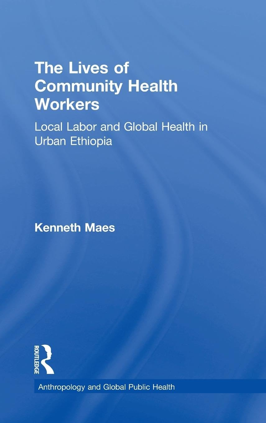 The Lives of Community Health Workers: Local Labor and Global Health in Urban Ethiopia (Anthropology and Global Public Health)
