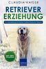 Retriever Erziehung: Hundeerziehung für Deinen Golden Retriever Welpen (Retriever Band, Band 1)