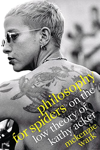 McKenzie Wark Philosophy For Spiders, On The Low Theory Of Kathy Acker