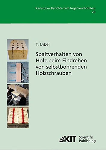 Spaltverhalten von Holz Beim Eindrehen von Selbstbohrenden Holzschrauben (Karlsruher Berichte zum Ingenieurholzbau / Karlsruher Institut für ... für Ingenieurholzbau und Baukonstruktionen)