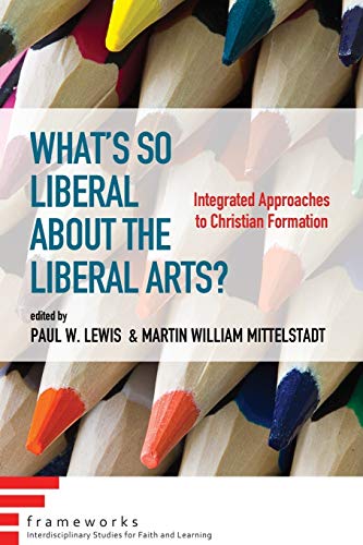 What's So Liberal about the Liberal Arts?: Integrated Approaches to Christian Formation (Frameworks Interdisciplinar Studies for Faith and Learning)