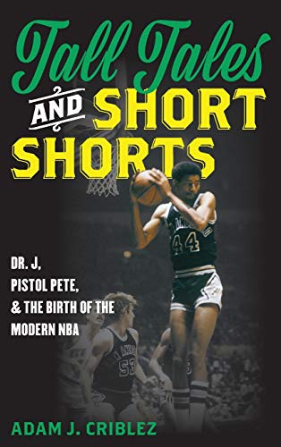 Tall Tales and Short Shorts: Dr. J, Pistol Pete, and the Birth of the Modern NBA (Sports Icons and Issues in Popular Culture)