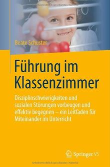 Führung im Klassenzimmer: Disziplinschwierigkeiten und sozialen Störungen vorbeugen und effektiv begegnen - ein Leitfaden für Miteinander im Unterricht