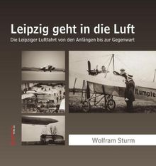 Leipzig geht in die Luft: Die Leipziger Luftfahrt von den Anfängen bis zur Gegenwart