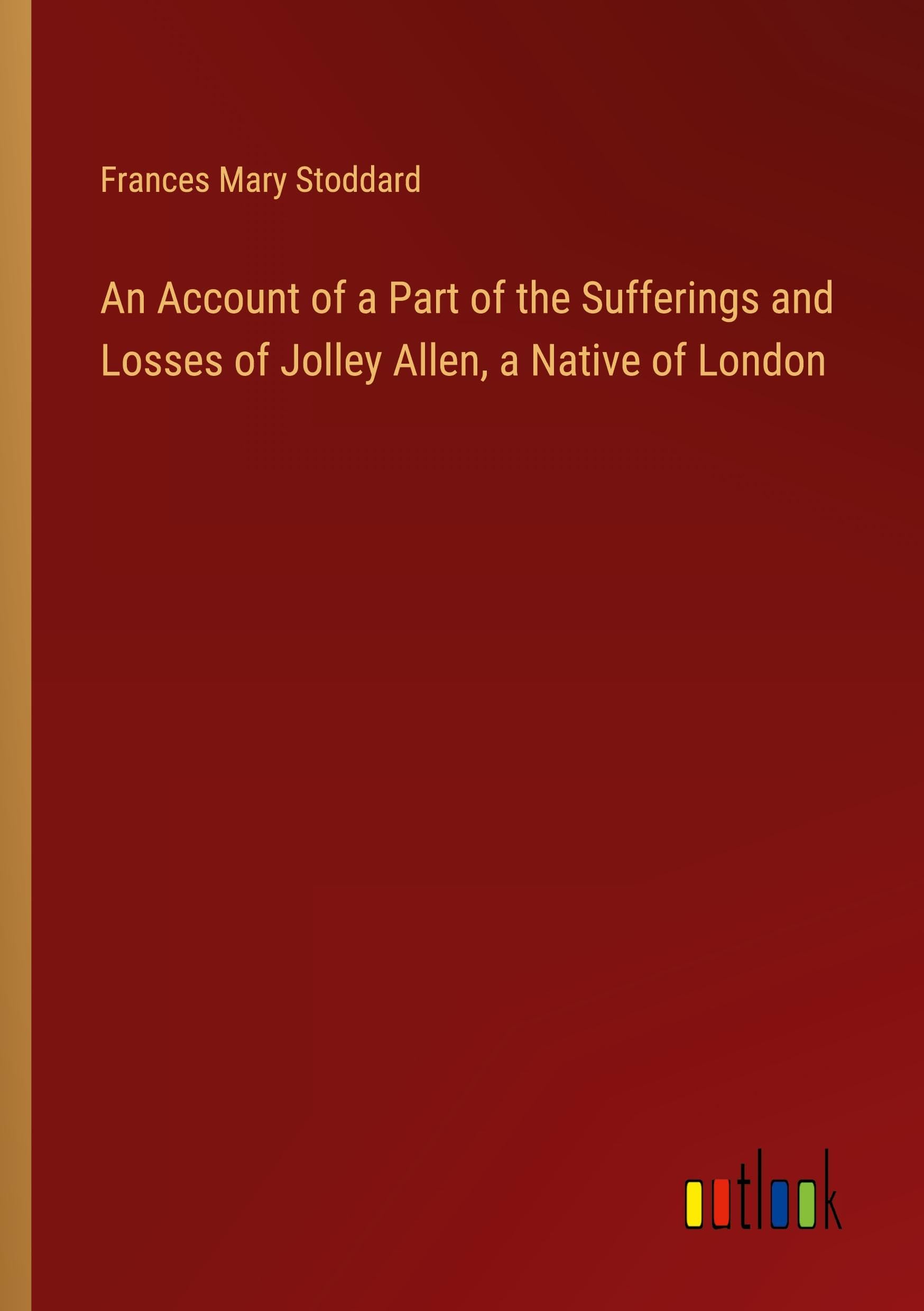 An Account of a Part of the Sufferings and Losses of Jolley Allen, a Native of London
