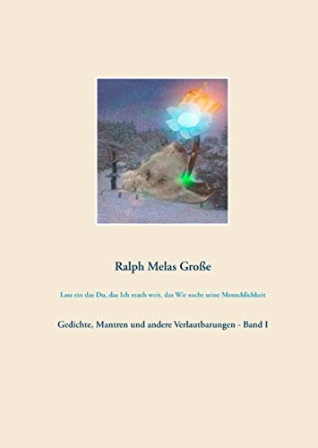 Lass ein das Du das Ich mach weit das Wir sucht seine Menschlichkeit: Gedichte Mantren und andere Verlautbarungen Band I