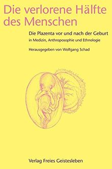 Die verlorene Hälfte des Menschen: Die Plazenta vor und nach der Geburt in Medizin, Ethnologie und Anthroposophie