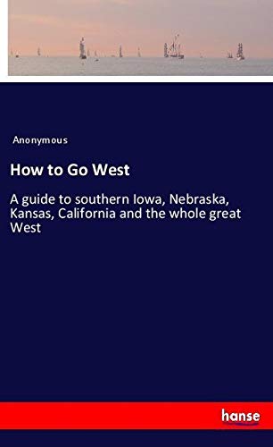 How to Go West: A guide to southern Iowa, Nebraska, Kansas, California and the whole great West