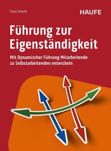 Führung zur Eigenständigkeit: Mit Dynamischer Führung Mitarbeitende zu Selbstarbeitenden entwickeln (Haufe Fachbuch)