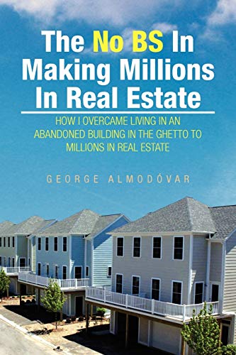 The No BS In Making Millions In Real Estate: HOW I OVERCAME LIVING IN AN ABANDONED BUILDING IN THE GHETTO TO MILLIONS IN REAL ESTATE