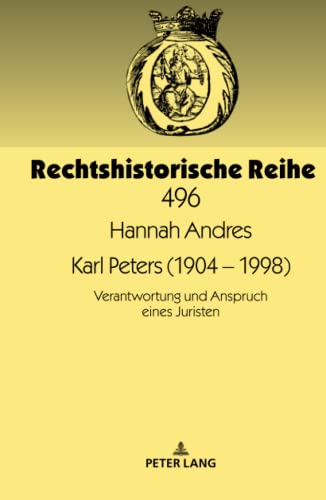 Karl Peters (1904 – 1998): Verantwortung und Anspruch eines Juristen (Rechtshistorische Reihe, Band 496)
