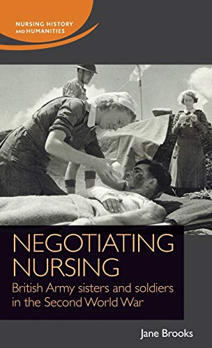 Negotiating nursing: British Army sisters and soldiers in the Second World War (Nursing History and Humanities)