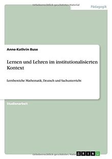Lernen und Lehren im institutionalisierten Kontext: Lernbereiche Mathematik, Deutsch und Sachunterricht