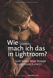 Wie mach ich das in Lightroom? Scott Kelbys beste Rezepte für Lightroom 6 und CC