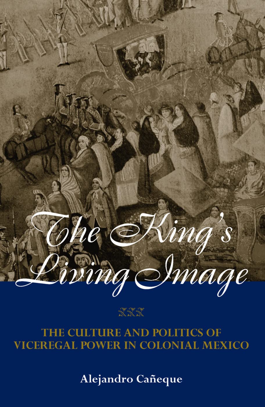 The King's Living Image: The Culture and Politics of Viceregal Power in Colonial Mexico (New World in the Atlantic World)