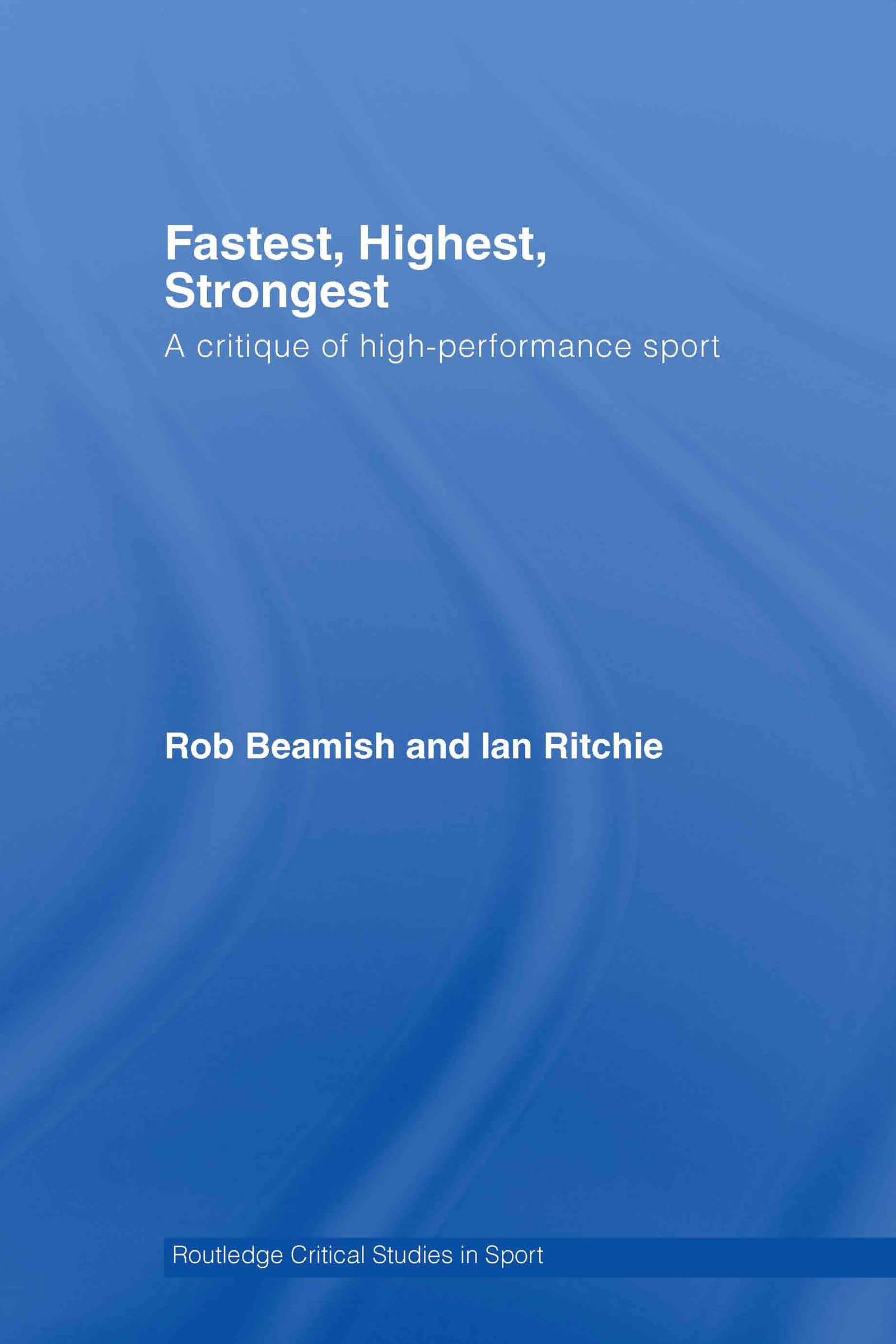 Fastest, Highest, Strongest: A Critique of High-Performance Sport (Routledge Critical Studies in Sport)