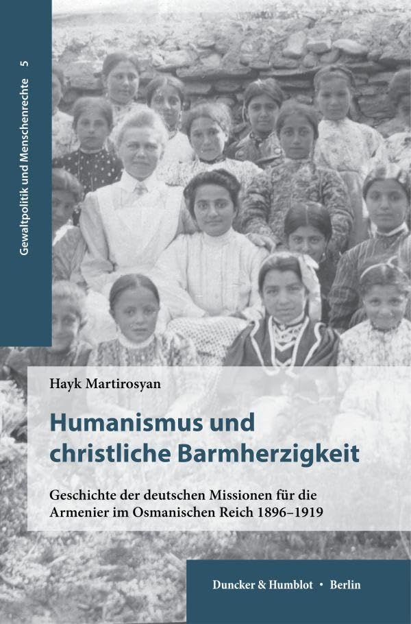 Humanismus und christliche Barmherzigkeit: Geschichte der deutschen Missionen für die Armenier im Osmanischen Reich 1896–1919 (Gewaltpolitik und Menschenrechte)