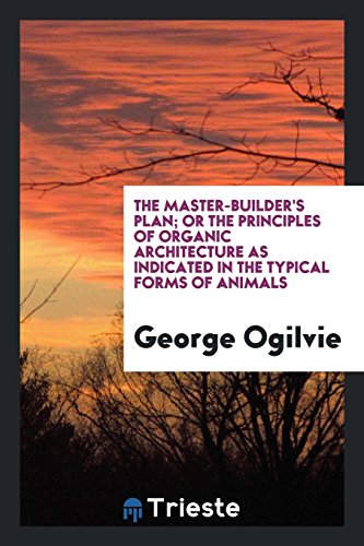 The Master-Builder's Plan; Or the Principles of Organic Architecture as Indicated in the Typical Forms of Animals