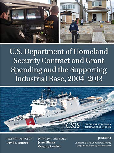 U.S. Department of Homeland Security Contract and Grant Spending and the Supporting Industrial Base, 2004-2013 (CSIS Reports): A Report of the Csis ... Program on Industry and Resources June 2014