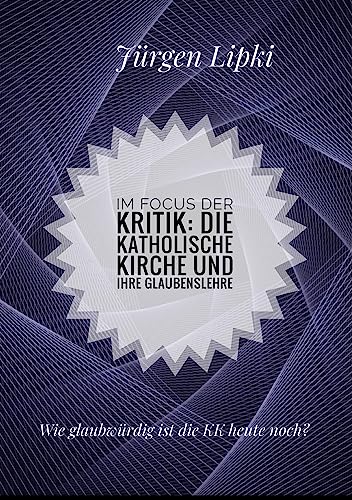 Im Focus der Kritik: Die Katholische Kirche und ihre Glaubenslehre: Wie glaubwürdig ist die KK heute noch?